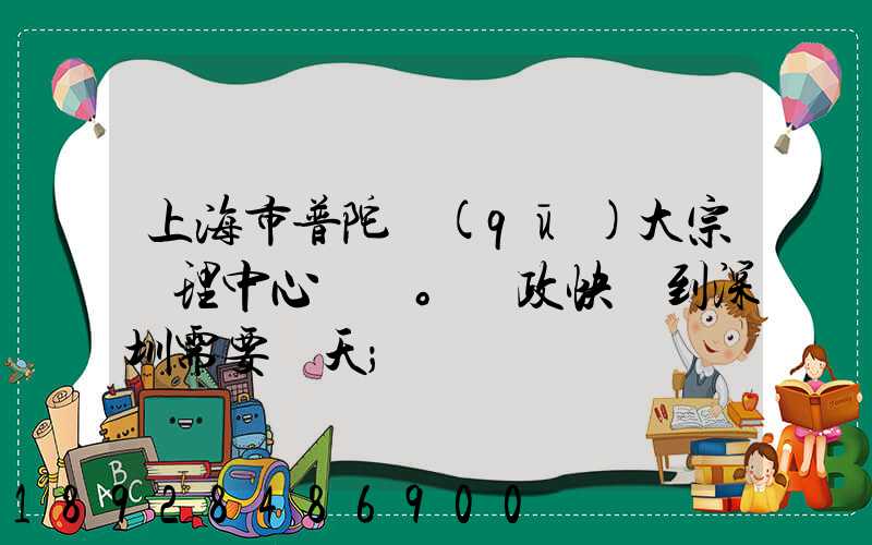 上海市普陀區(qū)大宗處理中心。郵政快遞到深圳需要幾天